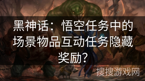 黑神话：悟空任务中的场景物品互动任务隐藏奖励？