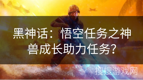黑神话：悟空任务之神兽成长助力任务？