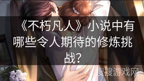 《不朽凡人》小说中有哪些令人期待的修炼挑战？