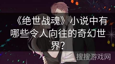 《绝世战魂》小说中有哪些令人向往的奇幻世界？