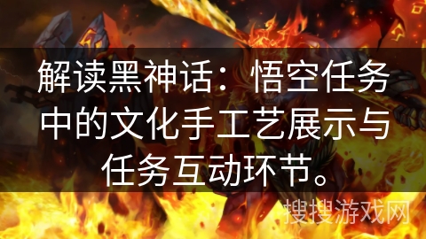 解读黑神话：悟空任务中的文化手工艺展示与任务互动环节。