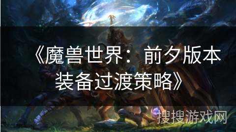 《魔兽世界：前夕版本装备过渡策略》
