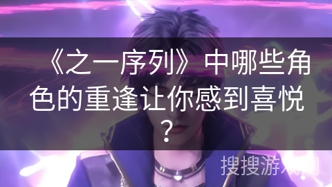 《之一序列》中哪些角色的重逢让你感到喜悦？