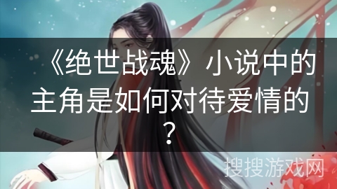 《绝世战魂》小说中的主角是如何对待爱情的？