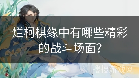 烂柯棋缘中有哪些精彩的战斗场面？