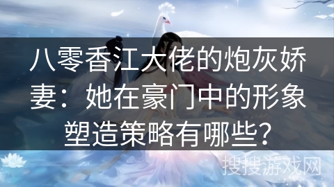 八零香江大佬的炮灰娇妻：她在豪门中的形象塑造策略有哪些？