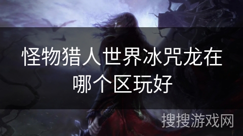 怪物猎人世界冰咒龙在哪个区玩好