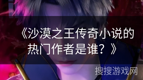 《沙漠之王传奇小说的热门作者是谁？》