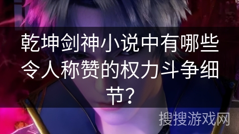 乾坤剑神小说中有哪些令人称赞的权力斗争细节？