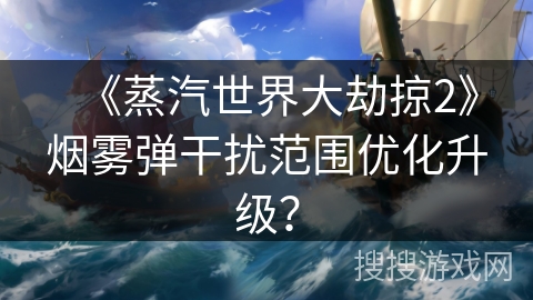 《蒸汽世界大劫掠2》烟雾弹干扰范围优化升级? 《蒸汽世界大劫掠2》烟雾弹干扰范围优化升级?
