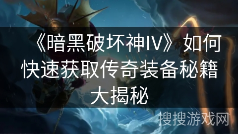 《暗黑破坏神IV》如何快速获取传奇装备秘籍大揭秘