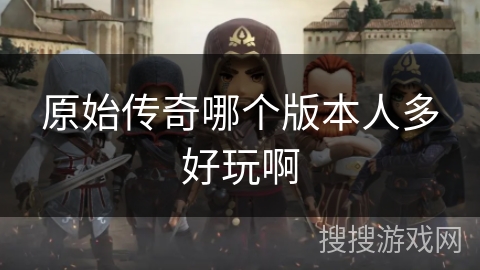 原始传奇哪个版本人多好玩啊 原始传奇哪个版本人多好玩啊