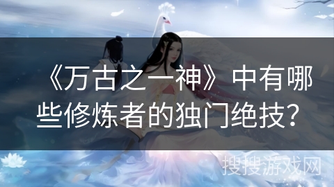 《万古之一神》中有哪些修炼者的独门绝技？