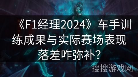 《F1经理2024》车手训练成果与实际赛场表现落差咋弥补？