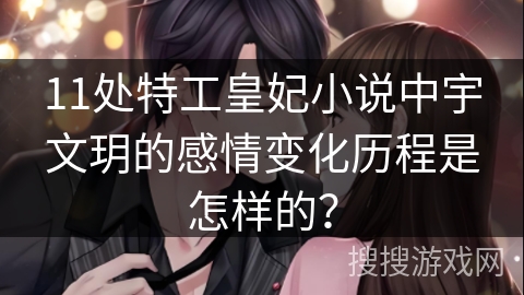 11处特工皇妃小说中宇文玥的感情变化历程是怎样的？
