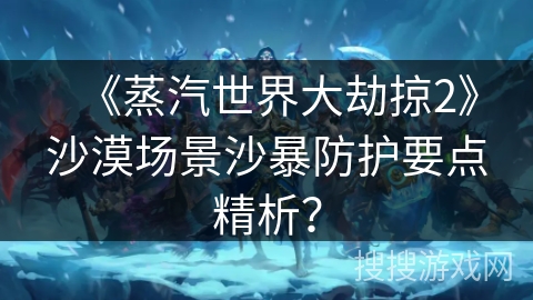 《蒸汽世界大劫掠2》沙漠场景沙暴防护要点精析？