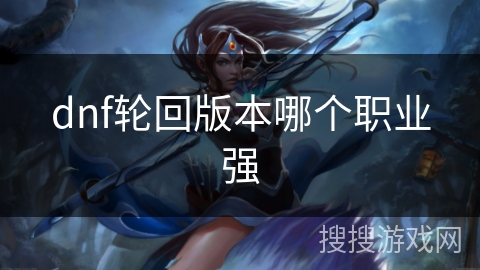 dnf轮回版本哪个职业强 dnf轮回版本哪个职业强
