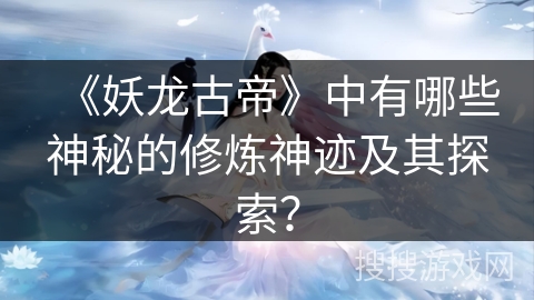 《妖龙古帝》中有哪些神秘的修炼神迹及其探索？