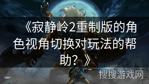 《寂静岭2重制版的角色视角切换对玩法的帮助?》 《寂静岭2重制版的角色视角切换对玩法的帮助?》