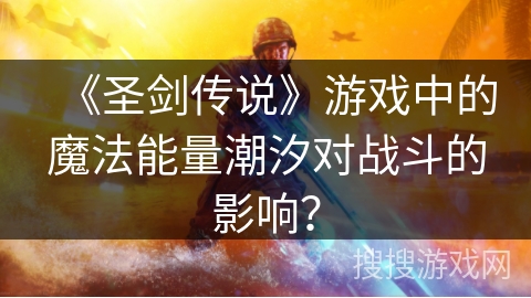 《圣剑传说》游戏中的魔法能量潮汐对战斗的影响? 《圣剑传说》游戏中的魔法能量潮汐对战斗的影响?