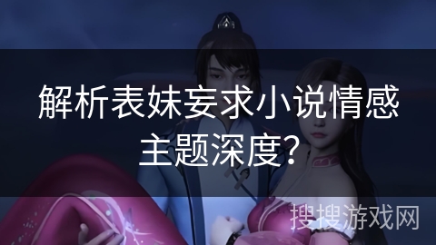 解析表妹妄求小说情感主题深度？