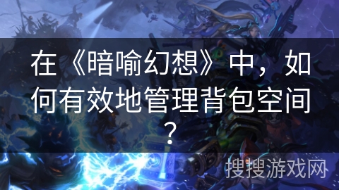 在《暗喻幻想》中,如何有效地管理背包空间? 在《暗喻幻想》中,如何有效地管理背包空间?