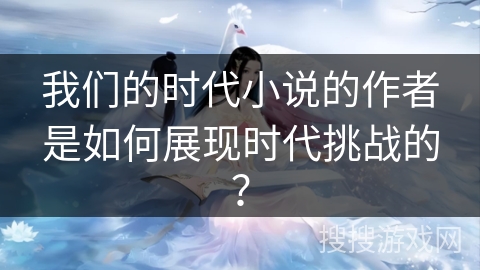 我们的时代小说的作者是如何展现时代挑战的？