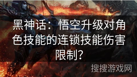 黑神话：悟空升级对角色技能的连锁技能伤害限制？