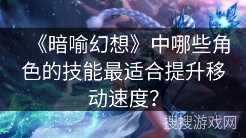 《暗喻幻想》中哪些角色的技能最适合提升移动速度？