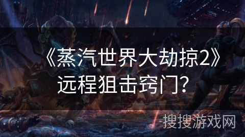 《蒸汽世界大劫掠2》远程狙击窍门？