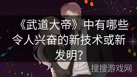 《武道大帝》中有哪些令人兴奋的新技术或新发明？