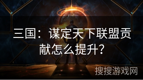 三国：谋定天下联盟贡献怎么提升？
