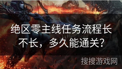 绝区零主线任务流程长不长，多久能通关？