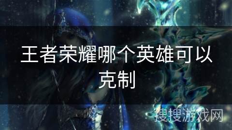 王者荣耀哪个英雄可以克制