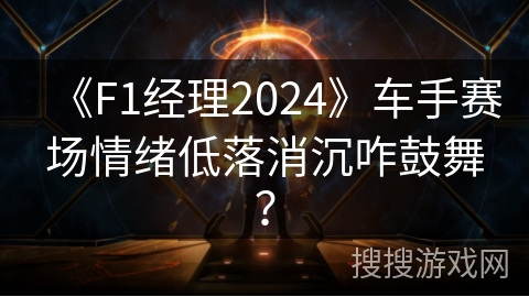 《F1经理2024》车手赛场情绪低落消沉咋鼓舞？