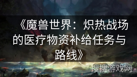《魔兽世界：炽热战场的医疗物资补给任务与路线》