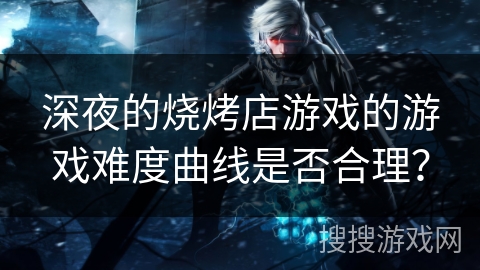 深夜的烧烤店游戏的游戏难度曲线是否合理？