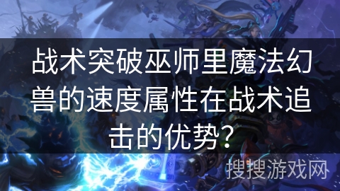战术突破巫师里魔法幻兽的速度属性在战术追击的优势？