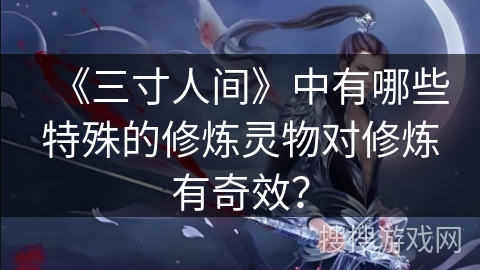 《三寸人间》中有哪些特殊的修炼灵物对修炼有奇效？