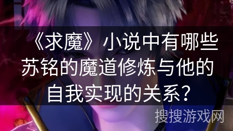 《求魔》小说中有哪些苏铭的魔道修炼与他的自我实现的关系？