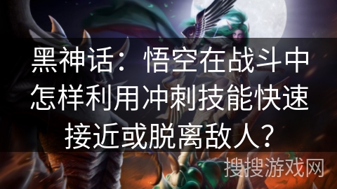 黑神话：悟空在战斗中怎样利用冲刺技能快速接近或脱离敌人？