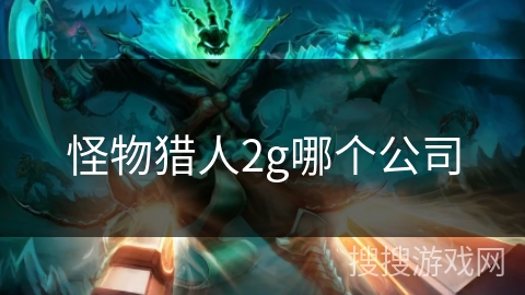怪物猎人2g哪个公司 怪物猎人2g哪个公司