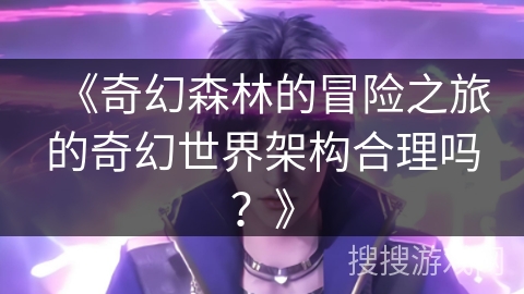 《奇幻森林的冒险之旅的奇幻世界架构合理吗？》