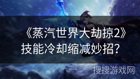 《蒸汽世界大劫掠2》技能冷却缩减妙招？