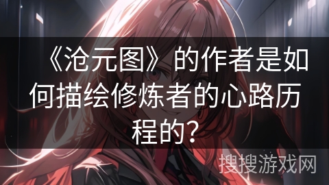 《沧元图》的作者是如何描绘修炼者的心路历程的？