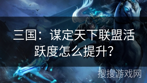 三国：谋定天下联盟活跃度怎么提升？