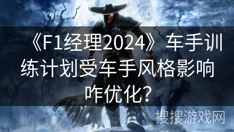 《F1经理2024》车手训练计划受车手风格影响咋优化？