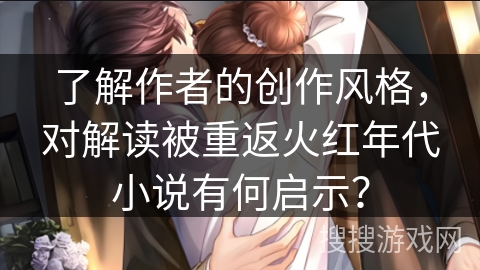 了解作者的创作风格，对解读被重返火红年代小说有何启示？