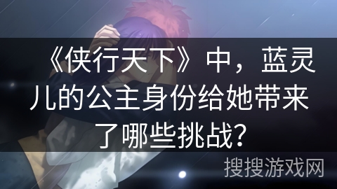 《侠行天下》中，蓝灵儿的公主身份给她带来了哪些挑战？