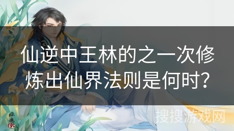 仙逆中王林的之一次修炼出仙界法则是何时？